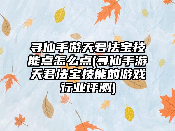 寻仙手游天君法宝技能点怎么点(寻仙手游天君法宝技能的游戏行业评测)