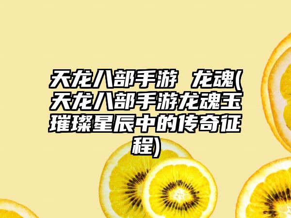 天龙八部手游 龙魂(天龙八部手游龙魂玉璀璨星辰中的传奇征程)