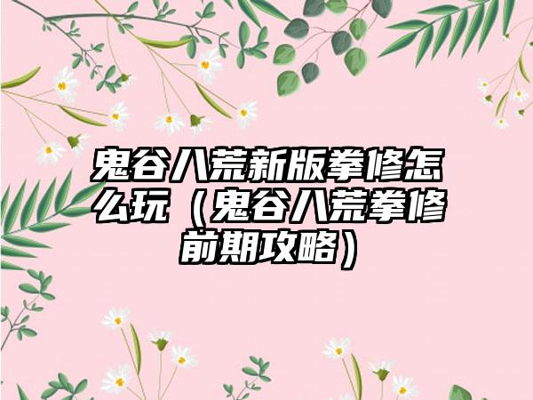 鬼谷八荒新版拳修怎么玩（鬼谷八荒拳修前期攻略）
