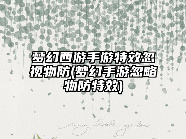 梦幻西游手游特效忽视物防(梦幻手游忽略物防特效)