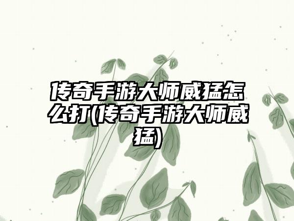 传奇手游大师威猛怎么打(传奇手游大师威猛)