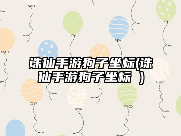 诛仙手游狗子坐标(诛仙手游狗子坐标 )