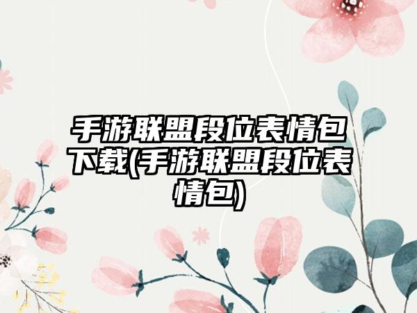 手游联盟段位表情包下载(手游联盟段位表情包)