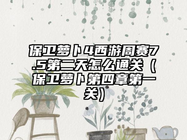 保卫萝卜4西游周赛7.5第二天怎么通关（保卫萝卜第四章第一关）