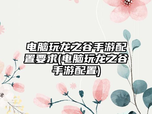 电脑玩龙之谷手游配置要求(电脑玩龙之谷手游配置)
