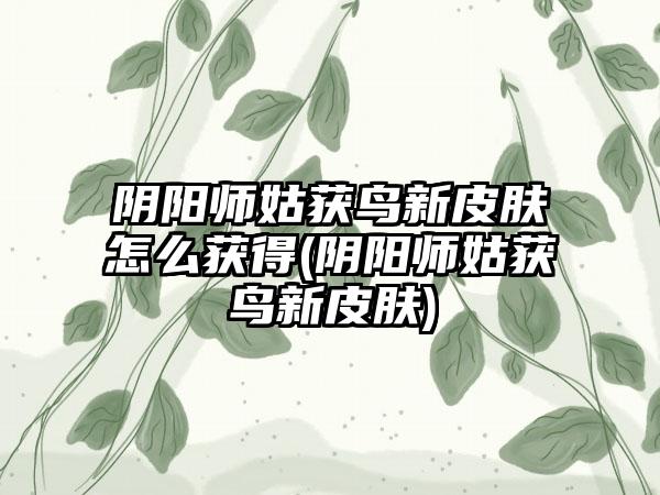 阴阳师姑获鸟新皮肤怎么获得(阴阳师姑获鸟新皮肤)