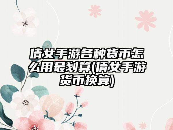 倩女手游各种货币怎么用最划算(倩女手游货币换算)