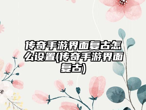 传奇手游界面复古怎么设置(传奇手游界面复古)