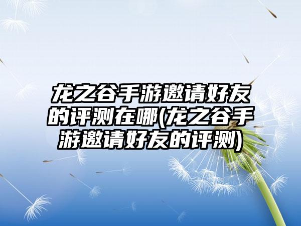 龙之谷手游邀请好友的评测在哪(龙之谷手游邀请好友的评测)