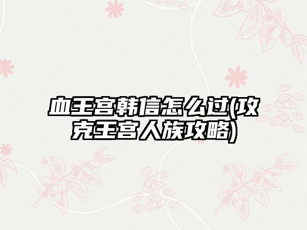 血王宫韩信怎么过(攻克王宫人族攻略)