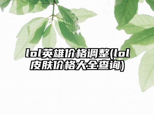 lol英雄价格调整(lol皮肤价格大全查询)