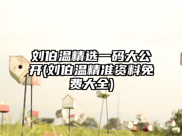 刘伯温精选一码大公开(刘伯温精准资料免费大全)