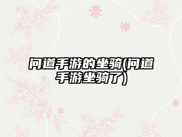 问道手游的坐骑(问道手游坐骑了)