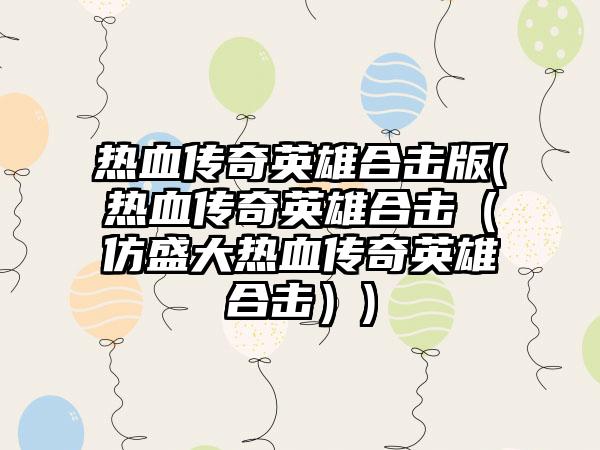 热血传奇英雄合击版(热血传奇英雄合击（仿盛大热血传奇英雄合击）)