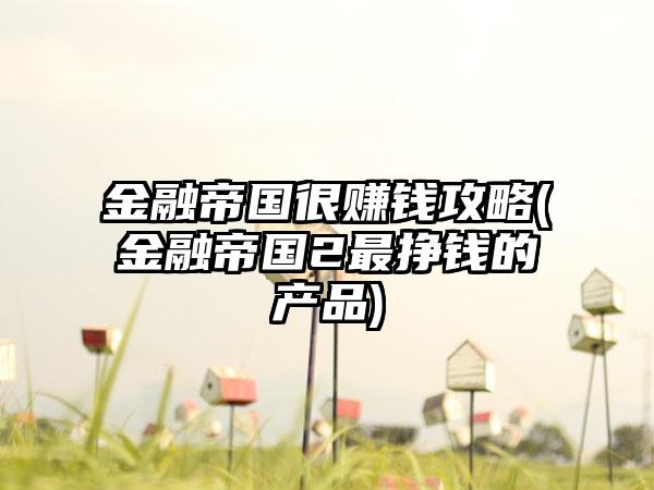 金融帝国很赚钱攻略(金融帝国2最挣钱的产品)