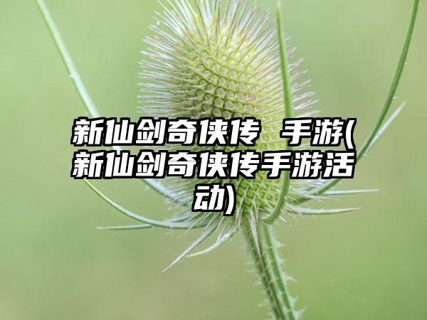 新仙剑奇侠传 手游(新仙剑奇侠传手游活动)