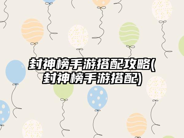 封神榜手游搭配攻略(封神榜手游搭配)