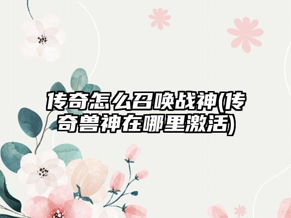 传奇怎么召唤战神(传奇兽神在哪里激活)