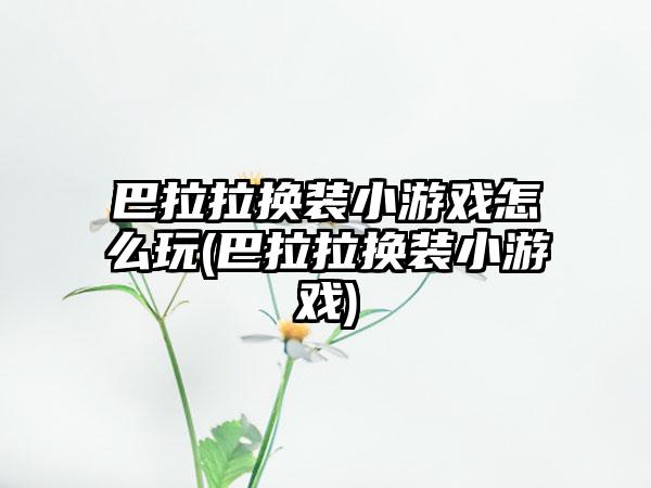 巴拉拉换装小游戏怎么玩(巴拉拉换装小游戏)