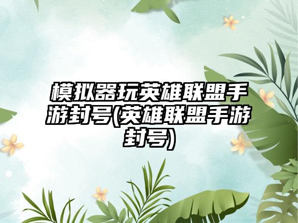 模拟器玩英雄联盟手游封号(英雄联盟手游封号)