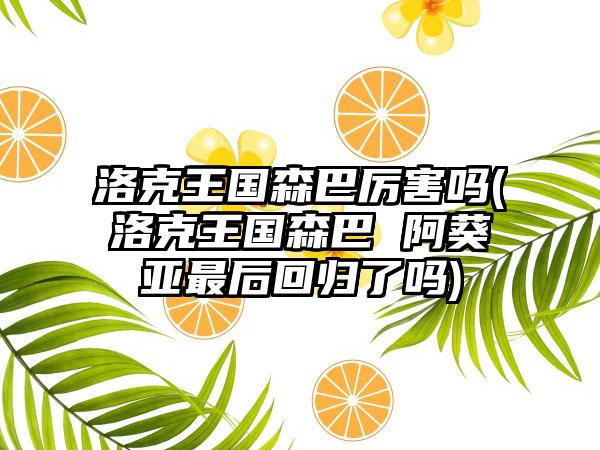 洛克王国森巴厉害吗(洛克王国森巴 阿葵亚最后回归了吗)