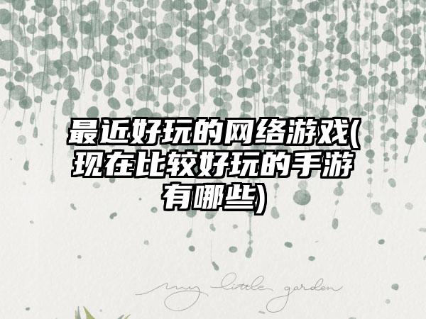 最近好玩的网络游戏(现在比较好玩的手游有哪些)
