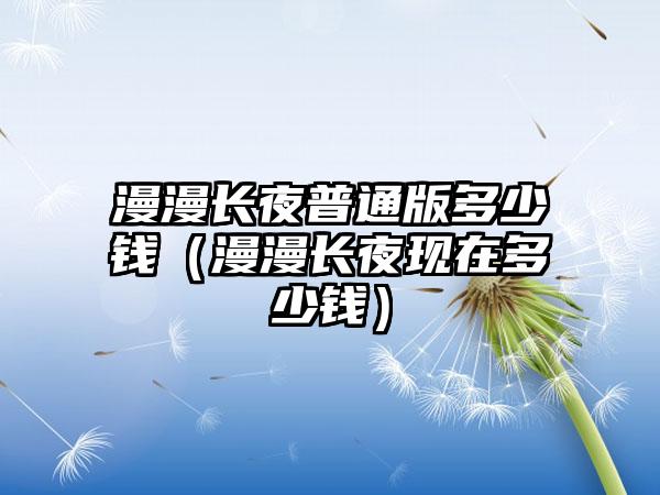 漫漫长夜普通版多少钱（漫漫长夜现在多少钱）