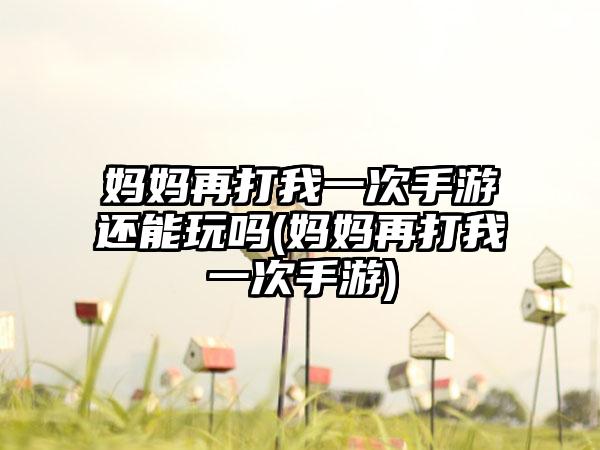 妈妈再打我一次手游还能玩吗(妈妈再打我一次手游)