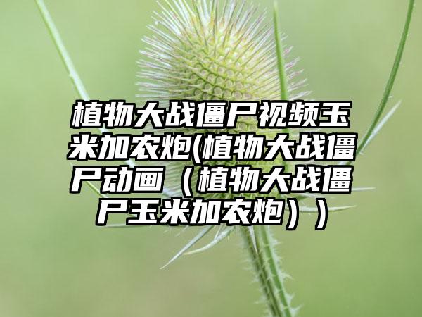 植物大战僵尸视频玉米加农炮(植物大战僵尸动画（植物大战僵尸玉米加农炮）)