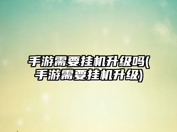 手游需要挂机升级吗(手游需要挂机升级)