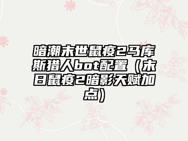 暗潮末世鼠疫2马库斯猎人bot配置（末日鼠疫2暗影天赋加点）