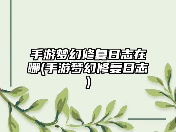 手游梦幻修复日志在哪(手游梦幻修复日志)
