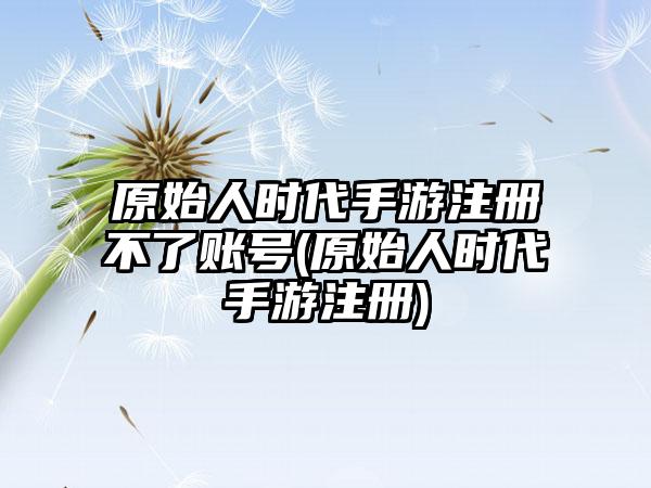 原始人时代手游注册不了账号(原始人时代手游注册)