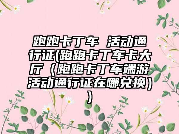 跑跑卡丁车 活动通行证(跑跑卡丁车卡大厅（跑跑卡丁车端游活动通行证在哪兑换）)