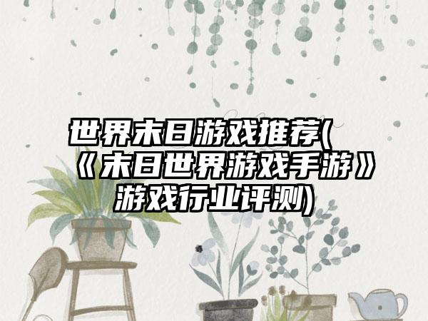 世界末日游戏推荐(《末日世界游戏手游》游戏行业评测)