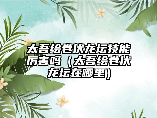 太吾绘卷伏龙坛技能厉害吗（太吾绘卷伏龙坛在哪里）