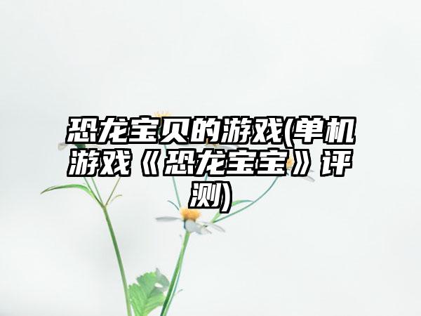 恐龙宝贝的游戏(单机游戏《恐龙宝宝》评测)