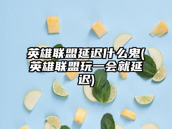 英雄联盟延迟什么鬼(英雄联盟玩一会就延迟)