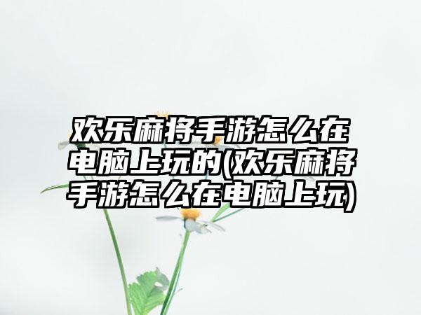 欢乐麻将手游怎么在电脑上玩的(欢乐麻将手游怎么在电脑上玩)