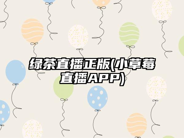 绿茶直播正版(小草莓直播APP)