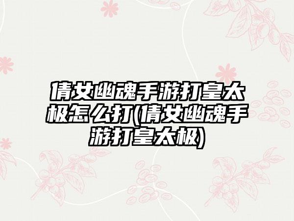 倩女幽魂手游打皇太极怎么打(倩女幽魂手游打皇太极)