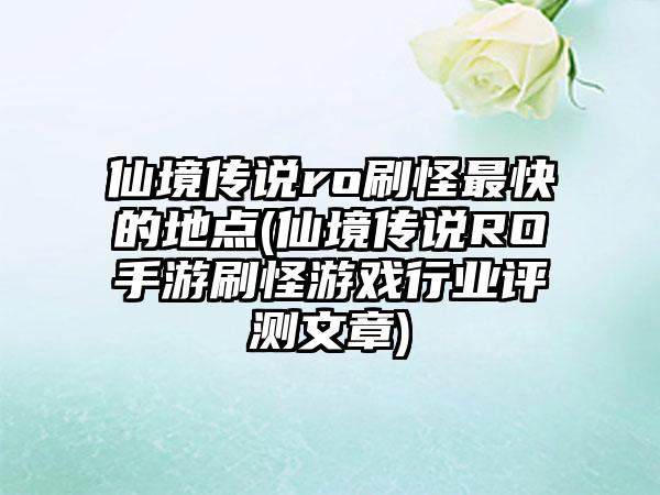 仙境传说ro刷怪最快的地点(仙境传说RO手游刷怪游戏行业评测文章)