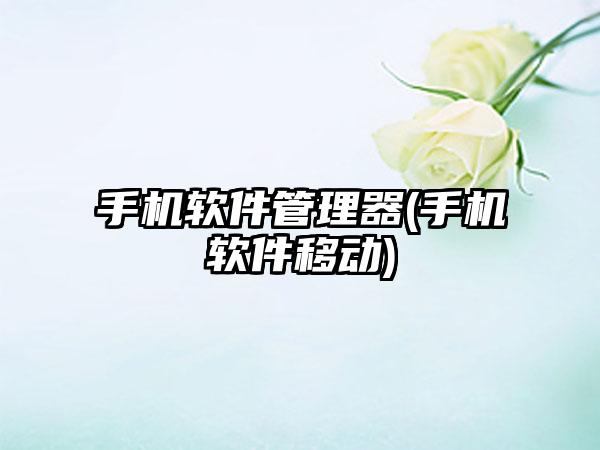 手机软件管理器(手机软件移动)