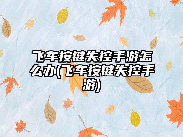 飞车按键失控手游怎么办(飞车按键失控手游)