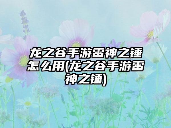 龙之谷手游雷神之锤怎么用(龙之谷手游雷神之锤)
