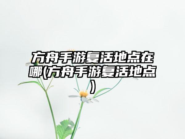 方舟手游复活地点在哪(方舟手游复活地点)