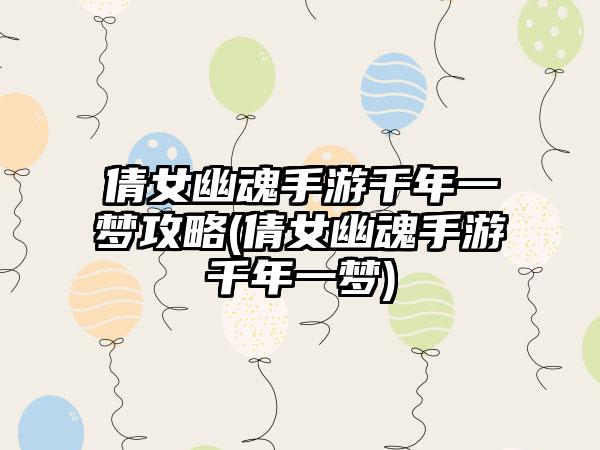 倩女幽魂手游千年一梦攻略(倩女幽魂手游千年一梦)