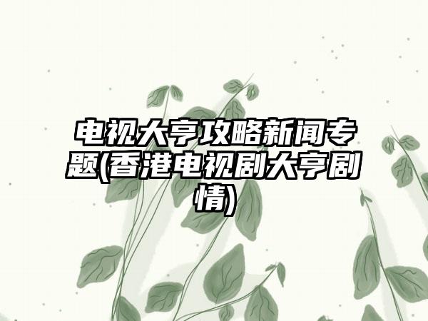 电视大亨攻略新闻专题(香港电视剧大亨剧情)