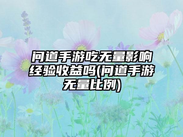 问道手游吃无量影响经验收益吗(问道手游无量比例)