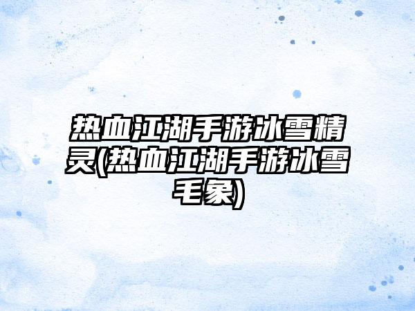 热血江湖手游冰雪精灵(热血江湖手游冰雪毛象)